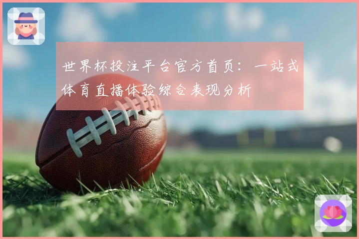 世界杯投注平台官方首页：一站式体育直播体验综合表现分析