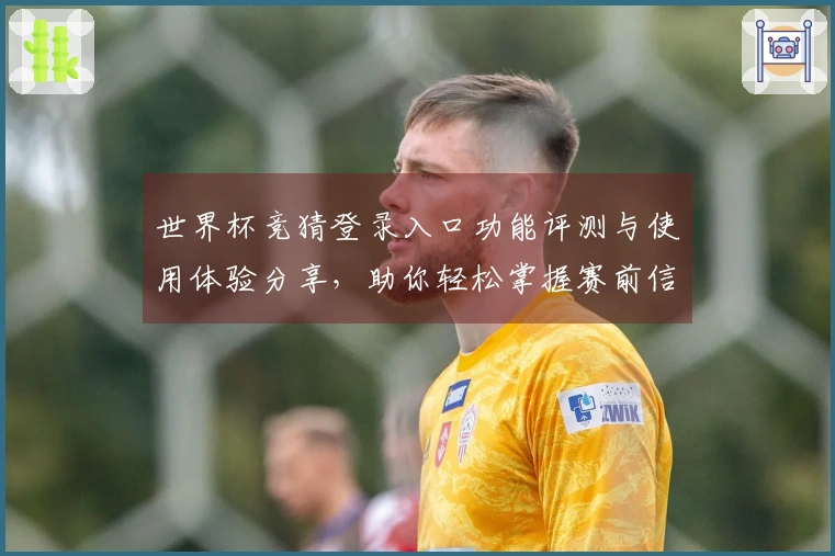世界杯竞猜登录入口功能评测与使用体验分享，助你轻松掌握赛前信息