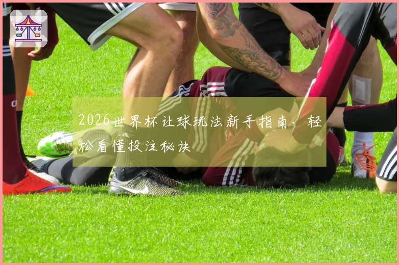 2026世界杯让球玩法新手指南，轻松看懂投注秘诀