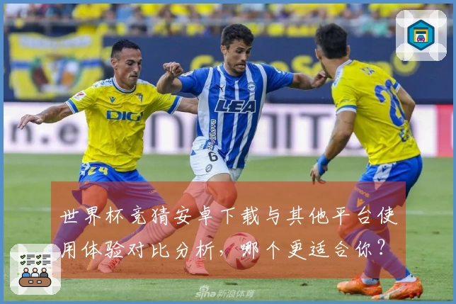 世界杯竞猜安卓下载与其他平台使用体验对比分析，哪个更适合你？