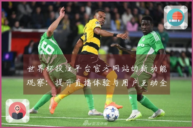世界杯投注平台官方网站的新功能观察：提升直播体验与用户互动全解析