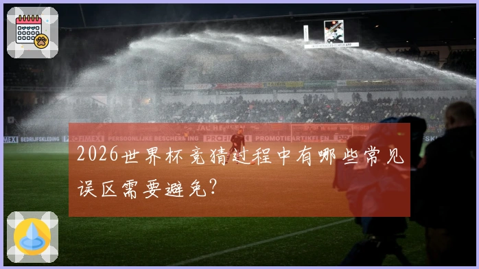 2026世界杯竞猜过程中有哪些常见误区需要避免？