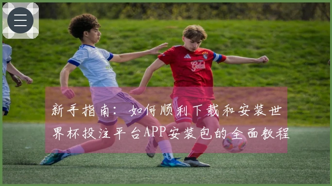 新手指南：如何顺利下载和安装世界杯投注平台APP安装包的全面教程
