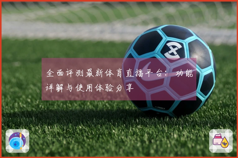 全面评测最新体育直播平台：功能详解与使用体验分享