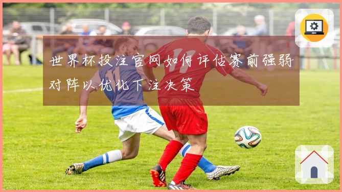 世界杯投注官网如何评估赛前强弱对阵以优化下注决策