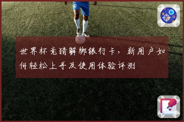 世界杯竞猜解绑银行卡，新用户如何轻松上手及使用体验评测
