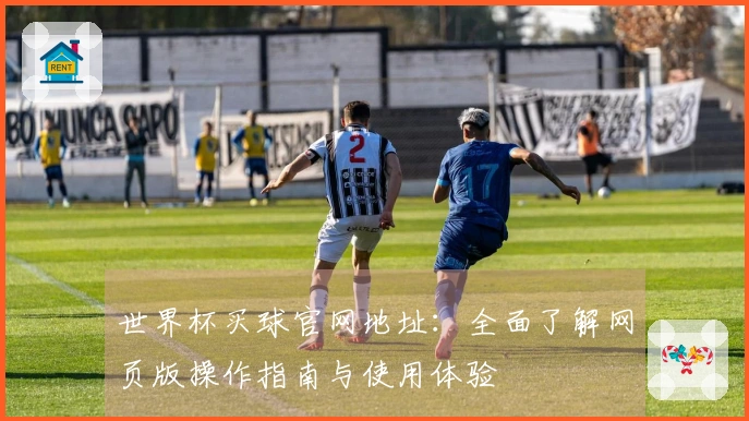 世界杯买球官网地址：全面了解网页版操作指南与使用体验