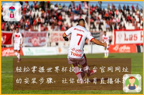 轻松掌握世界杯投注平台官网网址的安装步骤，让你的体育直播体验更畅快