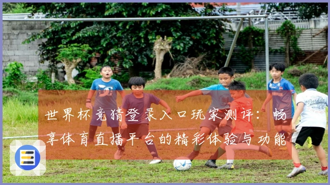 世界杯竞猜登录入口玩家测评：畅享体育直播平台的精彩体验与功能介绍