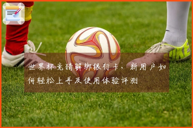 世界杯竞猜解绑银行卡，新用户如何轻松上手及使用体验评测