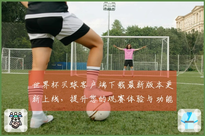 世界杯买球客户端下载最新版本更新上线，提升您的观赛体验与功能使用技巧