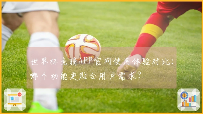 世界杯竞猜APP官网使用体验对比：哪个功能更贴合用户需求？