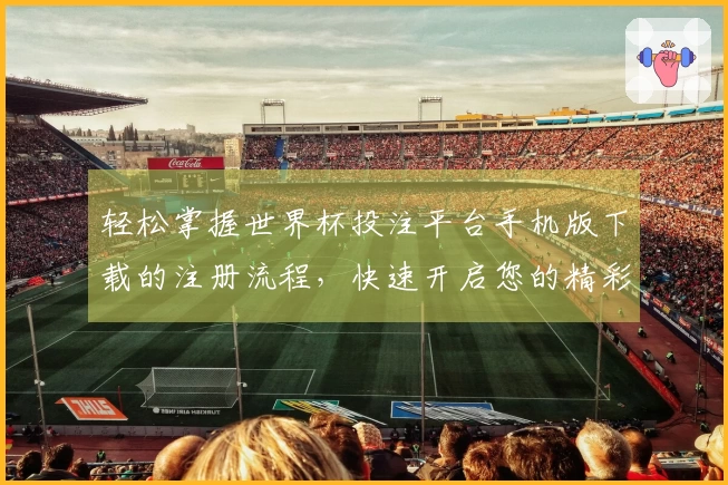 轻松掌握世界杯投注平台手机版下载的注册流程，快速开启您的精彩体育体验
