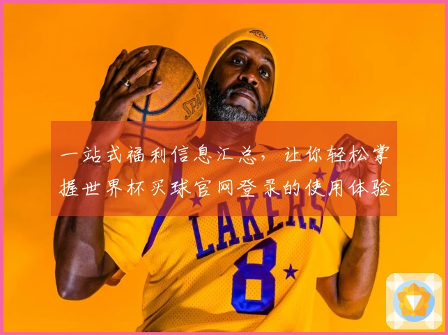 一站式福利信息汇总,让你轻松掌握世界杯买球官网登录的使用体验与功能亮点