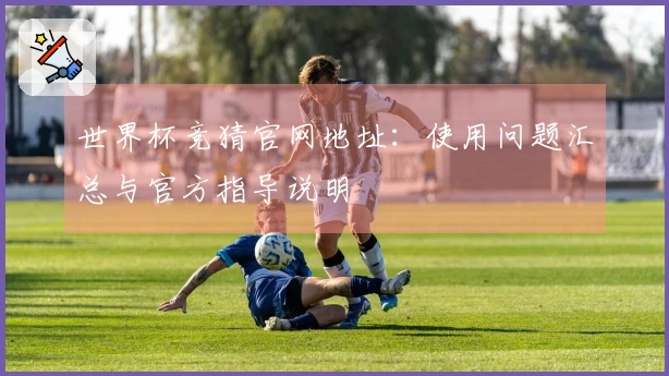 世界杯竞猜官网地址：使用问题汇总与官方指导说明