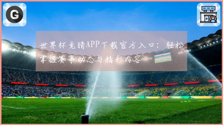 世界杯竞猜APP下载官方入口：轻松掌握赛事动态与精彩内容
