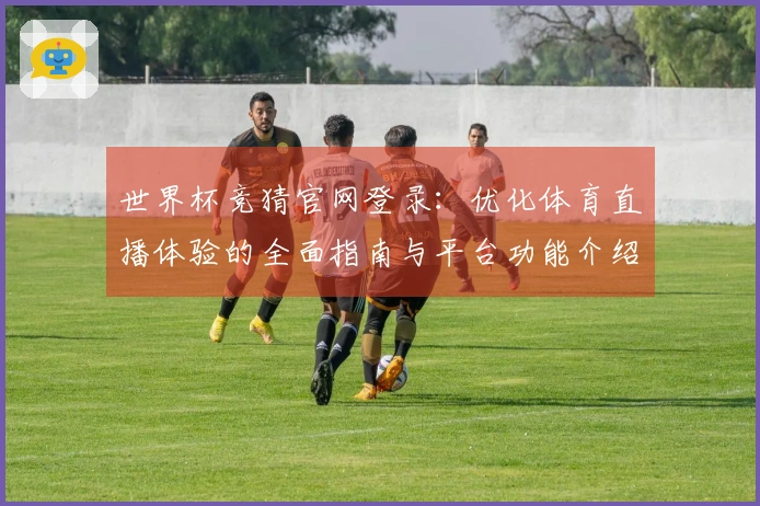 世界杯竞猜官网登录：优化体育直播体验的全面指南与平台功能介绍