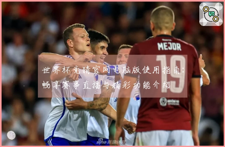 世界杯竞猜官网电脑版使用指南：畅享赛事直播与精彩功能介绍