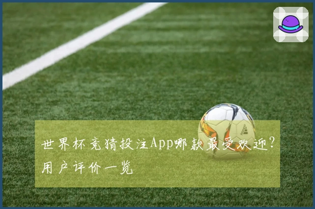 世界杯竞猜投注App哪款最受欢迎？用户评价一览