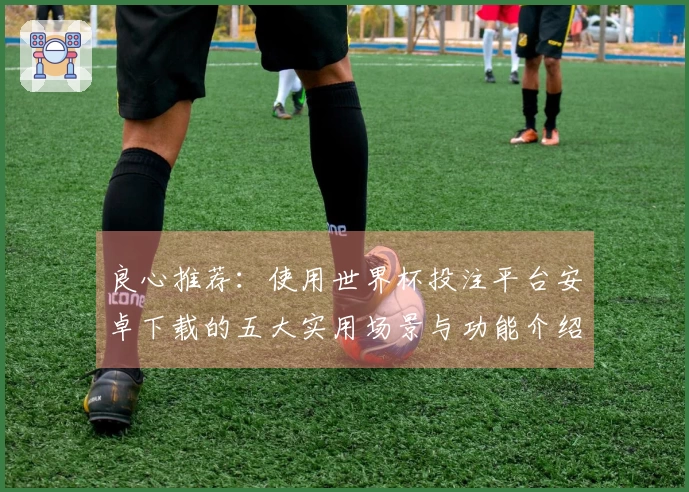 良心推荐：使用世界杯投注平台安卓下载的五大实用场景与功能介绍
