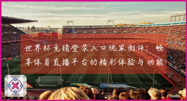 世界杯竞猜登录入口玩家测评：畅享体育直播平台的精彩体验与功能介绍