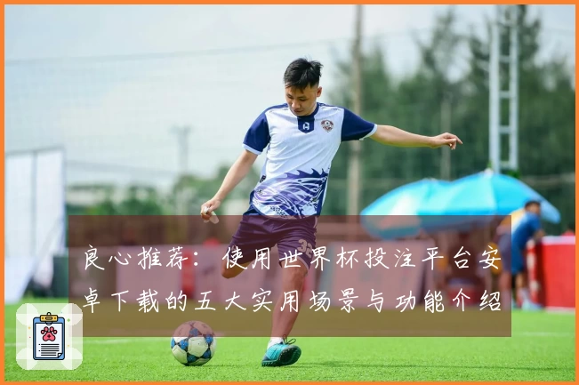 良心推荐：使用世界杯投注平台安卓下载的五大实用场景与功能介绍