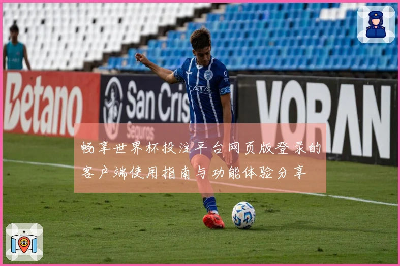 畅享世界杯投注平台网页版登录的客户端使用指南与功能体验分享