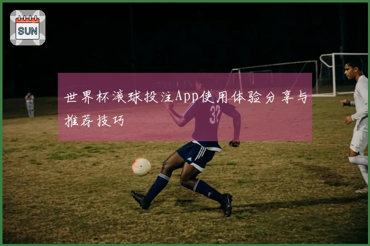 世界杯滚球投注App使用体验分享与推荐技巧