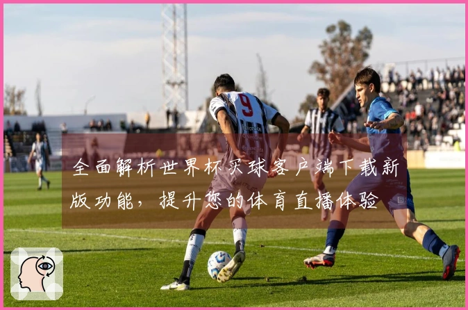 全面解析世界杯买球客户端下载新版功能，提升您的体育直播体验