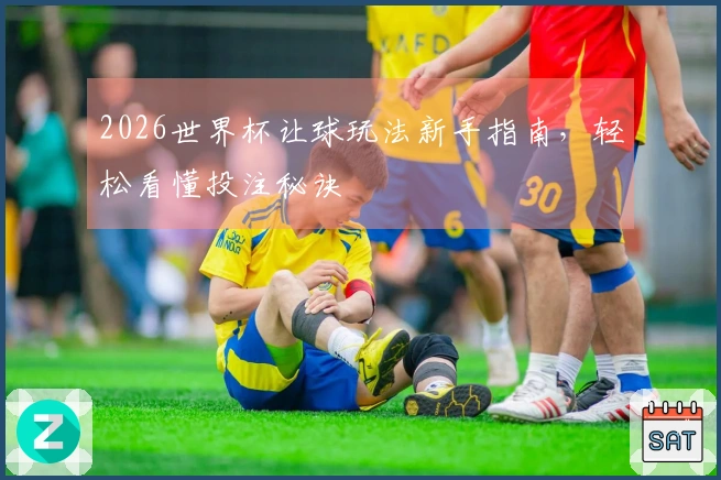 2026世界杯让球玩法新手指南，轻松看懂投注秘诀